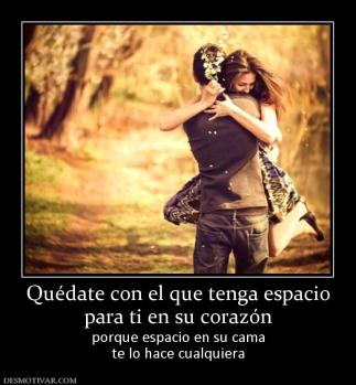Quédate con el que tenga espacio para ti en su corazón porque espacio en su cama te lo hace cualquiera
