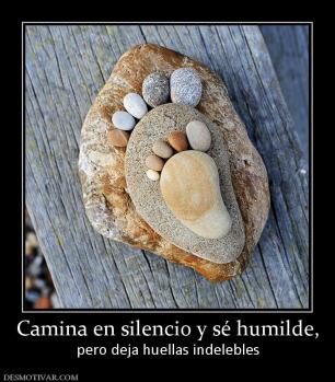 Camina en silencio y sé humilde, pero deja huellas indelebles