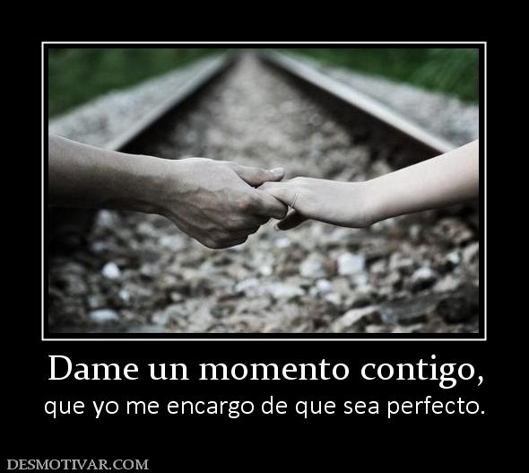 Dame un momento contigo, que yo me encargo de que sea perfecto.