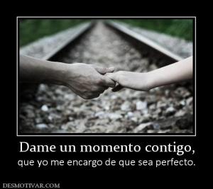 Dame un momento contigo, que yo me encargo de que sea perfecto.
