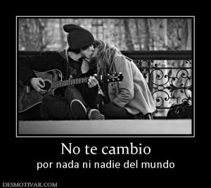 No te cambio por nada ni nadie del mundo