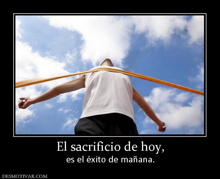 El sacrificio de hoy, es el éxito de mañana.