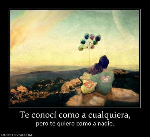 Te conocí como a cualquiera, pero te quiero como a nadie.