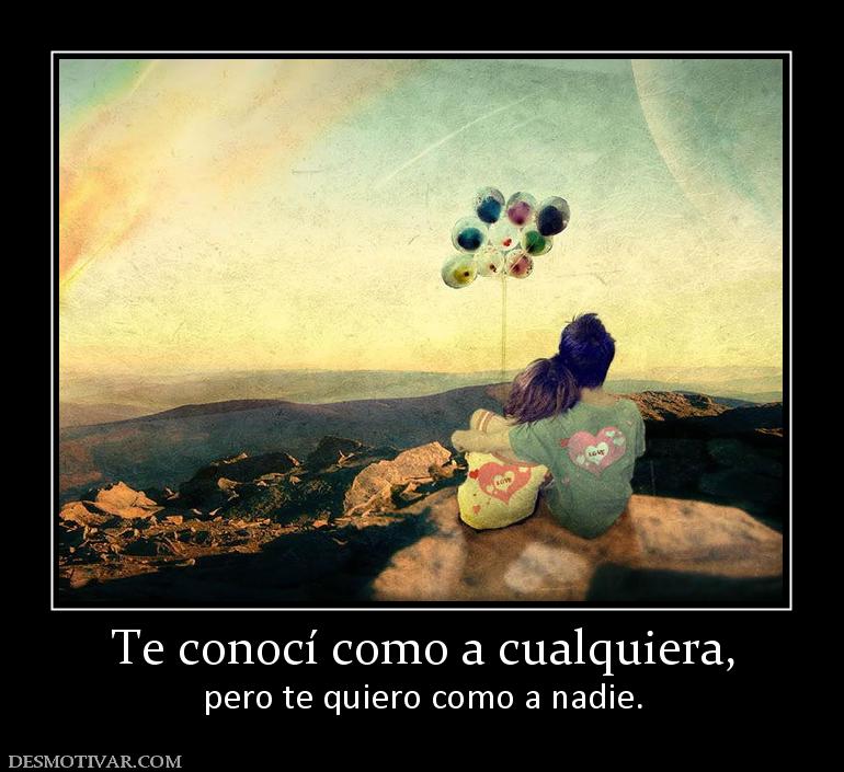 Te conocí como a cualquiera, pero te quiero como a nadie.
