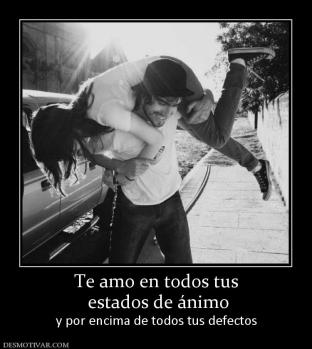 Te amo en todos tus  estados de ánimo y por encima de todos tus defectos