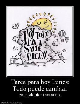 Tarea para hoy Lunes: Todo puede cambiar en cualquier momento