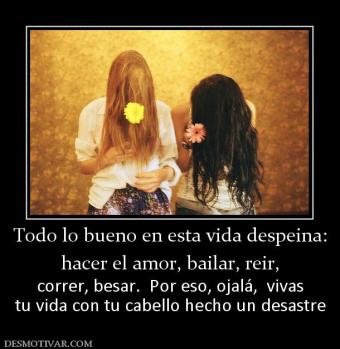Todo lo bueno en esta vida despeina: hacer el amor, bailar, reir,  correr, besar.  Por eso, ojalá,  vivas tu vida con tu cabello hecho un desastre