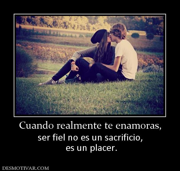 Cuando realmente te enamoras, ser fiel no es un sacrificio,  es un placer.