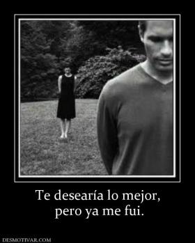 Te desearía lo mejor,  pero ya me fui.