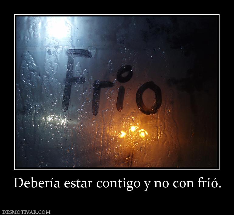Debería estar contigo y no con frió.