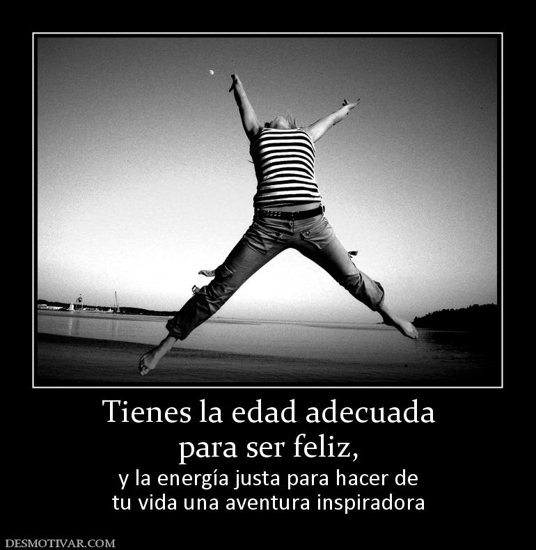 Tienes la edad adecuada para ser feliz,  y la energía justa para hacer de tu vida una aventura inspiradora