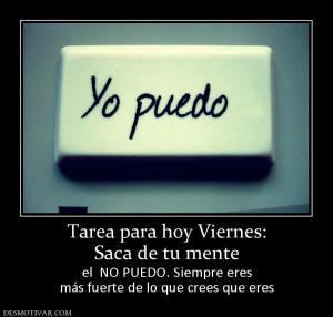 Tarea para hoy Viernes: Saca de tu mente el  NO PUEDO. Siempre eres más fuerte de lo que crees que eres