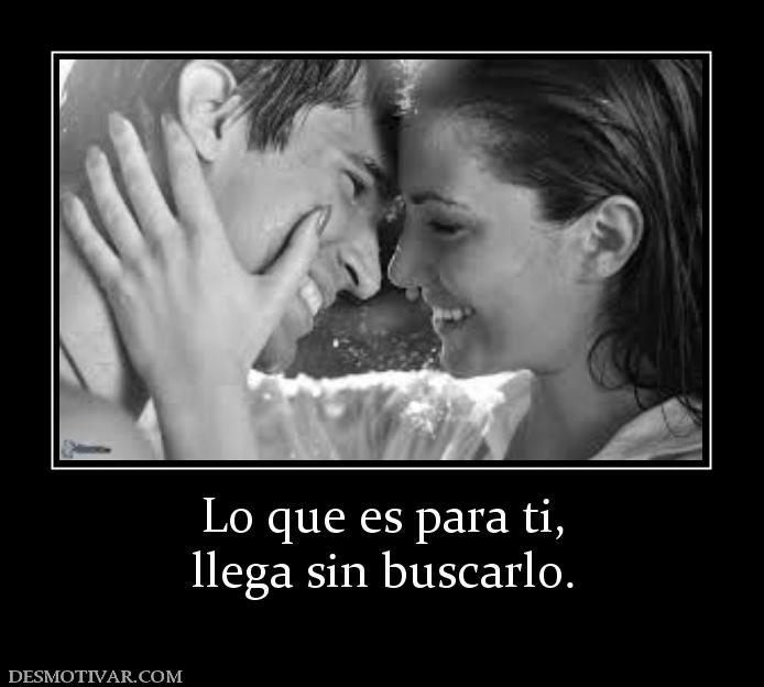 Lo que es para ti, llega sin buscarlo.