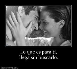 Lo que es para ti, llega sin buscarlo.
