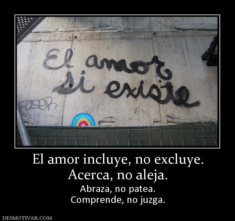 El amor incluye, no excluye. Acerca, no aleja. Abraza, no patea. Comprende, no juzga.