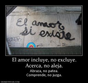 El amor incluye, no excluye. Acerca, no aleja. Abraza, no patea. Comprende, no juzga.