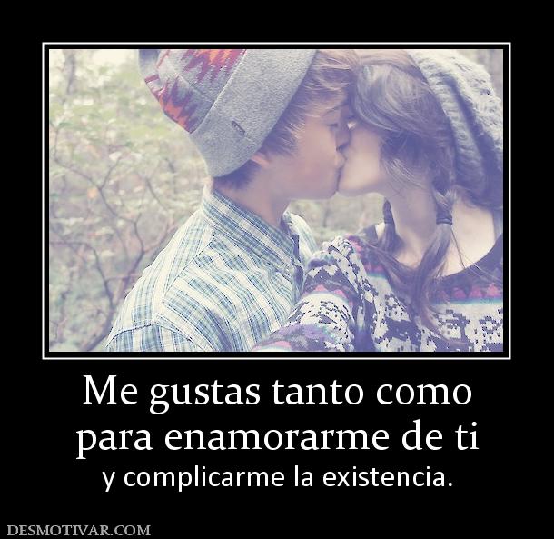 Me gustas tanto como para enamorarme de ti  y complicarme la existencia.