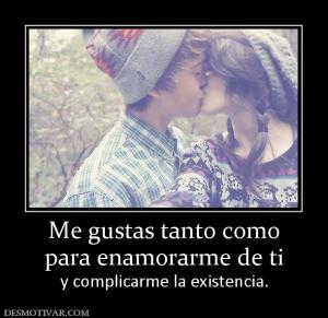 Me gustas tanto como para enamorarme de ti  y complicarme la existencia.