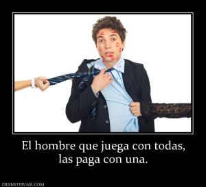 El hombre que juega con todas, las paga con una.