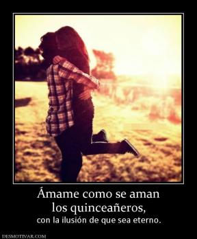 Ámame como se aman los quinceañeros, con la ilusión de que sea eterno.