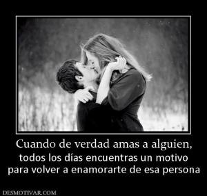 Cuando de verdad amas a alguien, todos los días encuentras un motivo para volver a enamorarte de esa persona