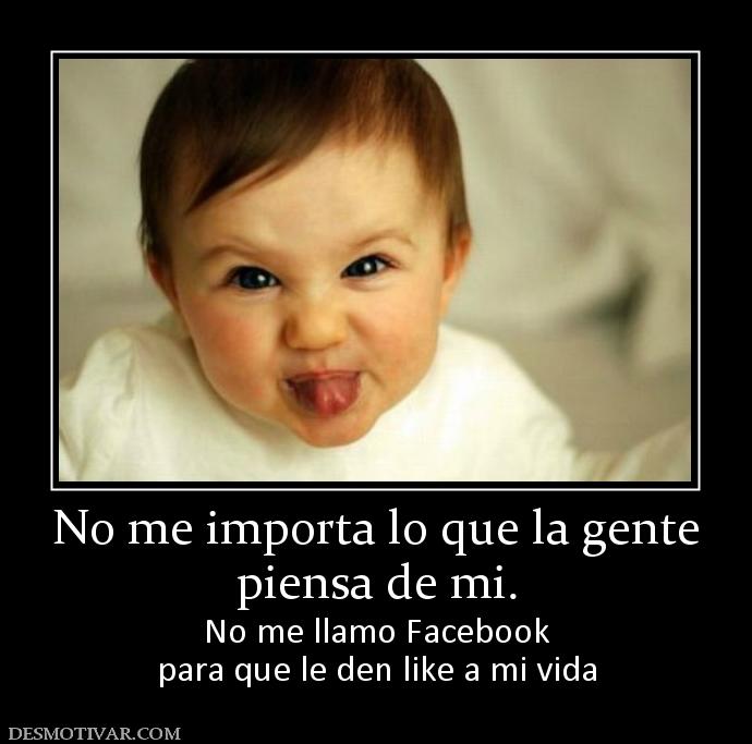 No me importa lo que la gente piensa de mi. No me llamo Facebook para que le den like a mi vida