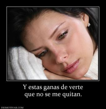 Y estas ganas de verte que no se me quitan.