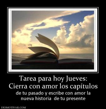 Tarea para hoy Jueves: Cierra con amor los capítulos  de tu pasado y escribe con amor la nueva historia  de tu presente