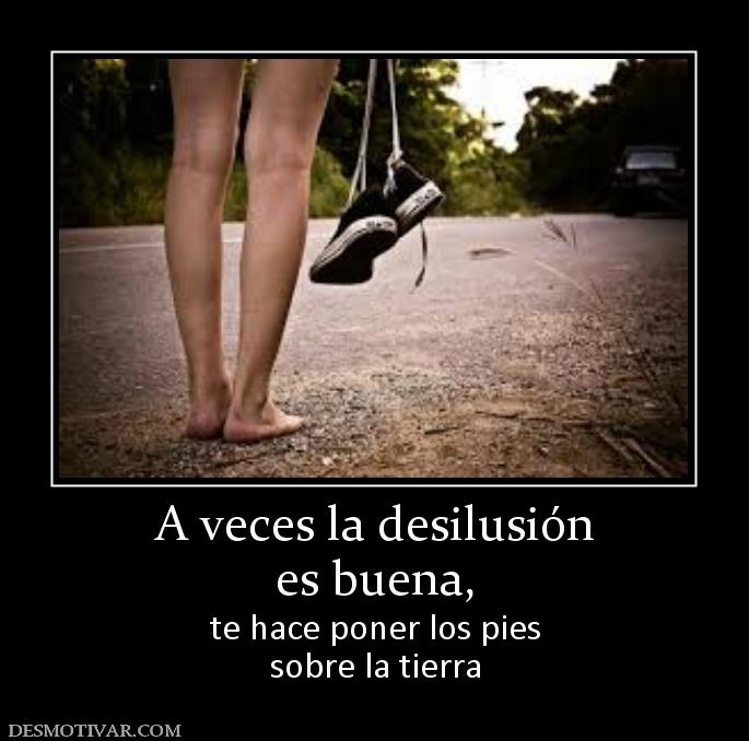 A veces la desilusión es buena, te hace poner los pies sobre la tierra