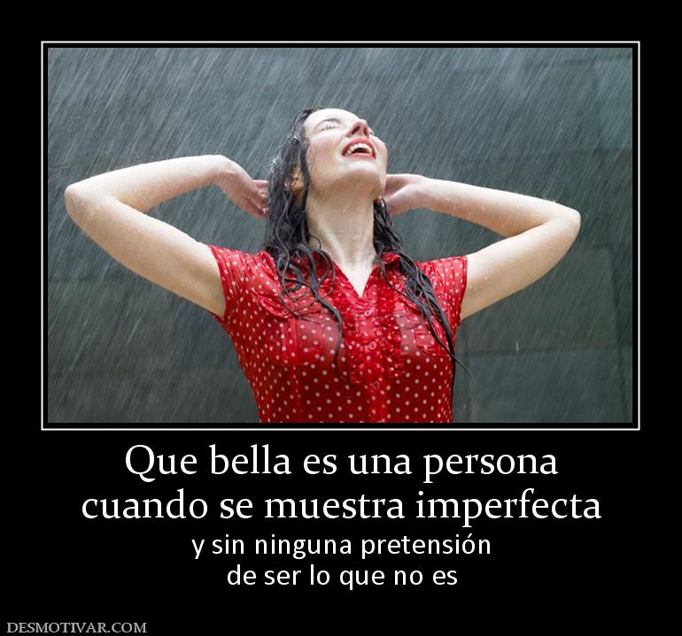 Que bella es una persona cuando se muestra imperfecta y sin ninguna pretensión de ser lo que no es