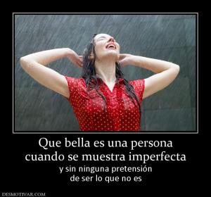 Que bella es una persona cuando se muestra imperfecta y sin ninguna pretensión de ser lo que no es