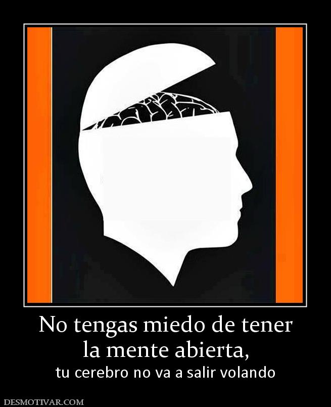No tengas miedo de tener la mente abierta,  tu cerebro no va a salir volando