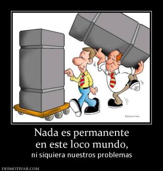 Nada es permanente en este loco mundo,  ni siquiera nuestros problemas