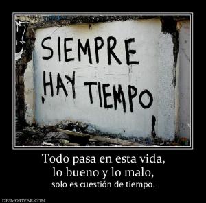 Todo pasa en esta vida, lo bueno y lo malo, solo es cuestión de tiempo.