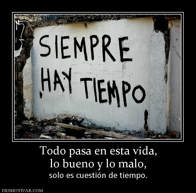 Todo pasa en esta vida, lo bueno y lo malo, solo es cuestión de tiempo.