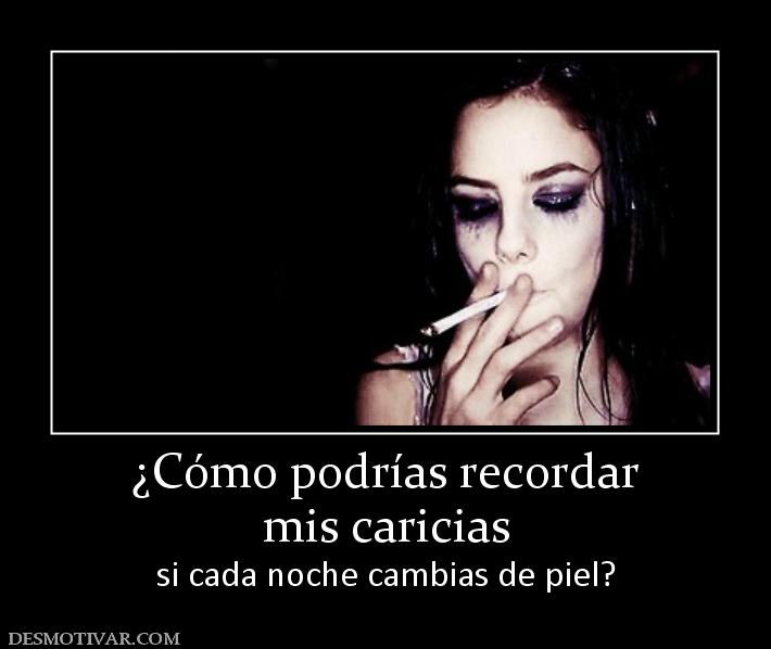 ¿Cómo podrías recordar mis caricias si cada noche cambias de piel?