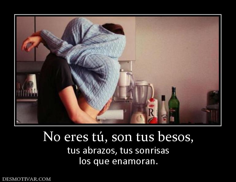 No eres tú, son tus besos, tus abrazos, tus sonrisas los que enamoran.