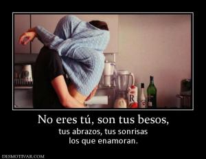 No eres tú, son tus besos, tus abrazos, tus sonrisas los que enamoran.
