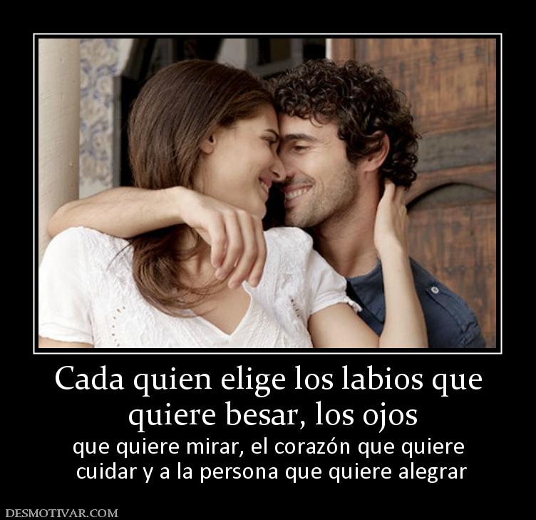 Cada quien elige los labios que  quiere besar, los ojos que quiere mirar, el corazón que quiere  cuidar y a la persona que quiere alegrar