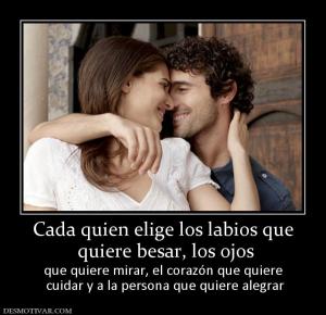 Cada quien elige los labios que  quiere besar, los ojos que quiere mirar, el corazón que quiere  cuidar y a la persona que quiere alegrar