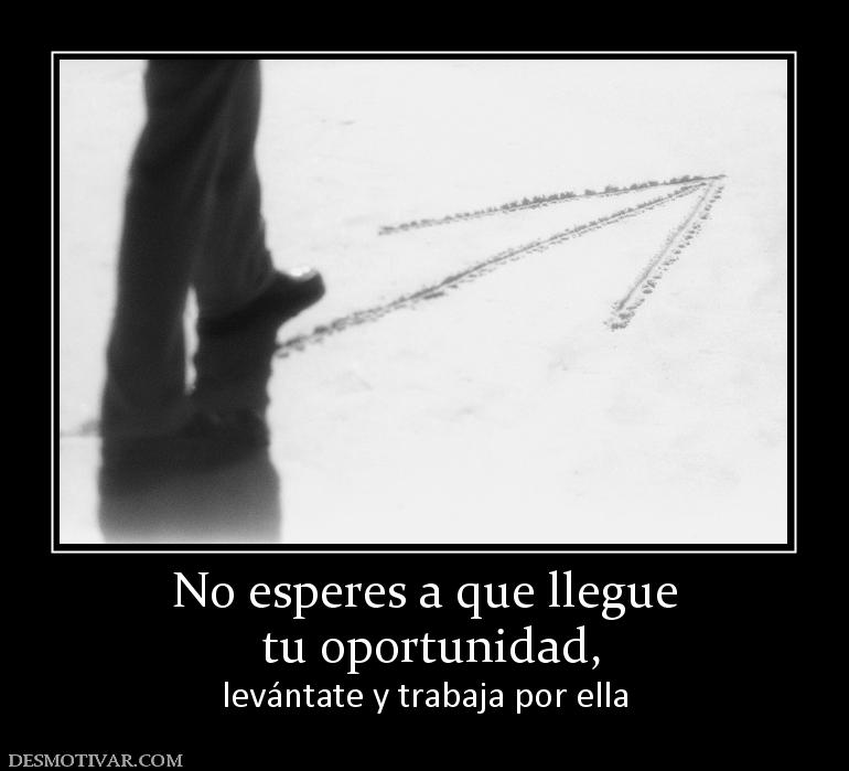 No esperes a que llegue  tu oportunidad, levántate y trabaja por ella