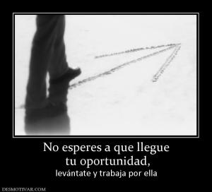 No esperes a que llegue  tu oportunidad, levántate y trabaja por ella