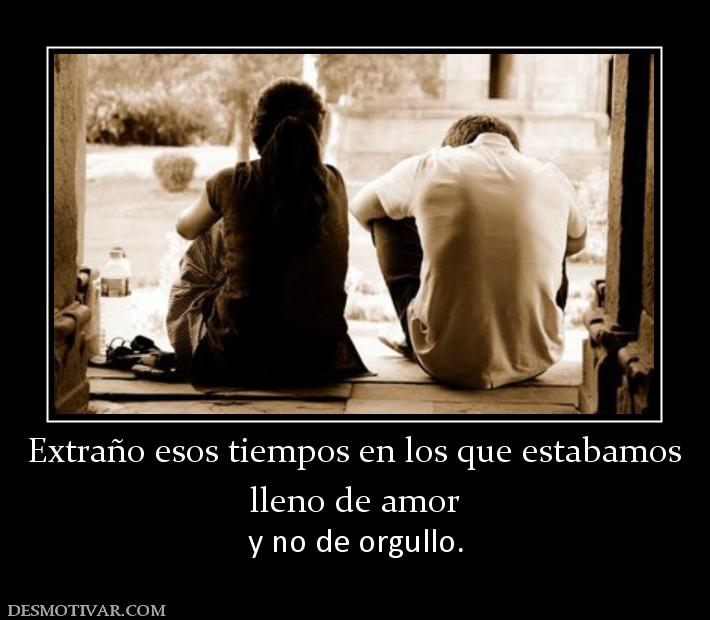 Extraño esos tiempos en los que estaba lleno de amor  y no de orgullo.