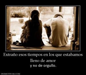 Extraño esos tiempos en los que estaba lleno de amor  y no de orgullo.