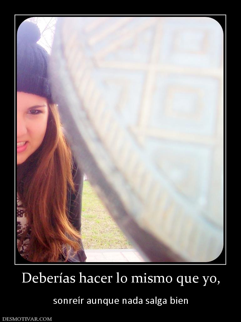 Deberías hacer lo mismo que yo,  sonreír aunque nada salga bien