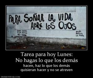 Tarea para hoy Lunes: No hagas lo que los demás hacen, haz lo que los demás quisieran hacer y no se atreven