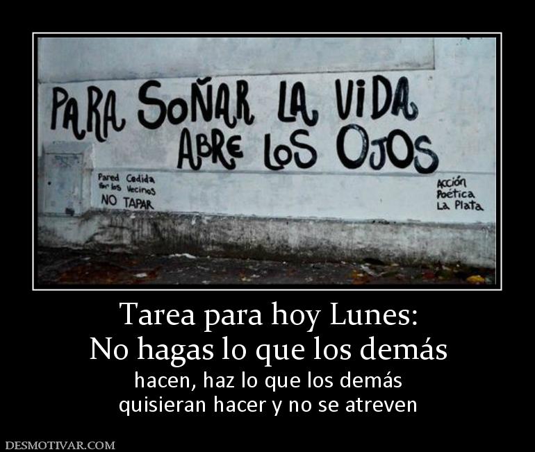Tarea para hoy Lunes: No hagas lo que los demás hacen, haz lo que los demás quisieran hacer y no se atreven