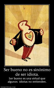 Ser bueno no es sinónimo de ser idiota.  Ser bueno es una virtud que algunos  idiotas no entienden.