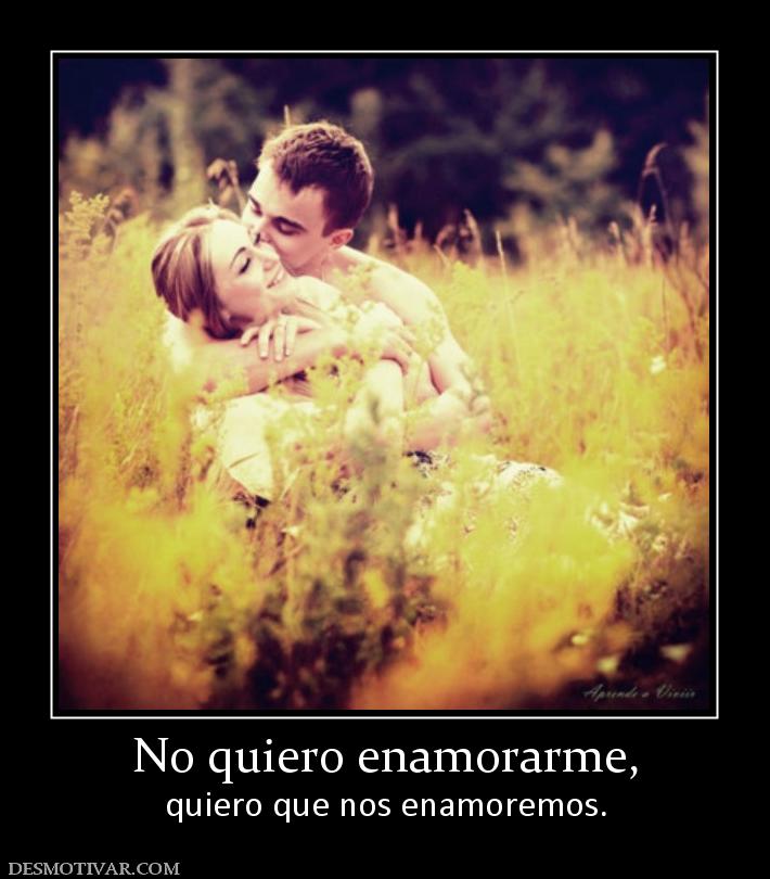 No quiero enamorarme, quiero que nos enamoremos.