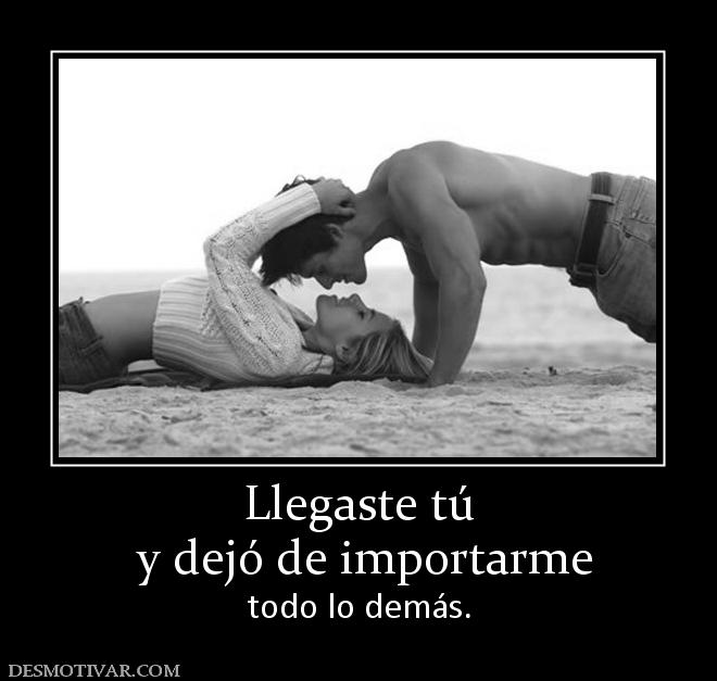 Llegaste tú  y dejó de importarme todo lo demás.